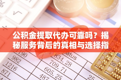 玉田公积金提取代办可靠吗？揭秘服务背后的真相与选择指南