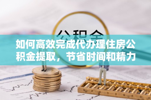 玉田如何高效完成代办理住房公积金提取，节省时间和精力？
