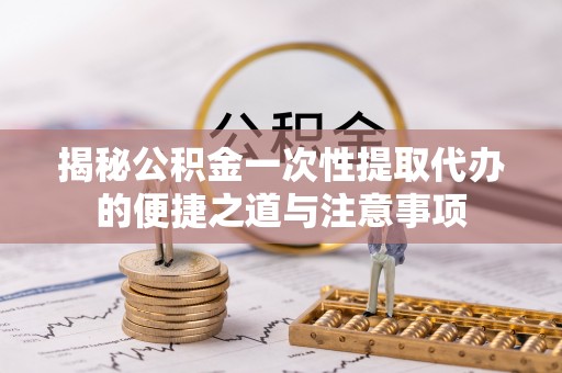 玉田揭秘公积金一次性提取代办的便捷之道与注意事项