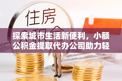 玉田探索城市生活新便利，小额公积金提取代办公司助力轻松理财
