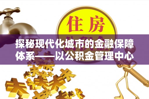 玉田探秘现代化城市的金融保障体系——以公积金管理中心为核心的民生服务