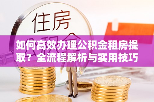 玉田如何高效办理公积金租房提取？全流程解析与实用技巧