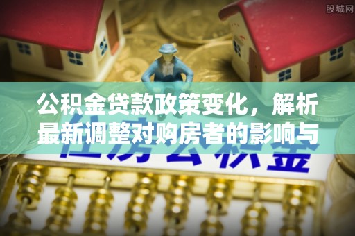 玉田公积金贷款政策变化，解析最新调整对购房者的影响与机遇