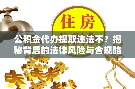 玉田公积金代办提取违法不？揭秘背后的法律风险与合规路径