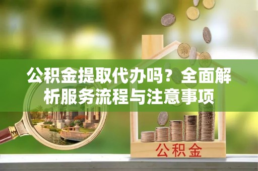 玉田公积金提取代办吗？全面解析服务流程与注意事项