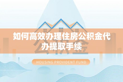 玉田如何高效办理住房公积金代办提取手续