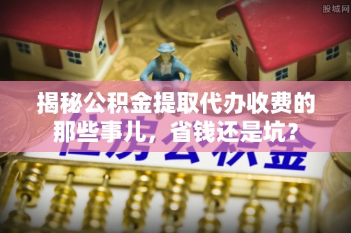 玉田揭秘公积金提取代办收费的那些事儿，省钱还是坑？