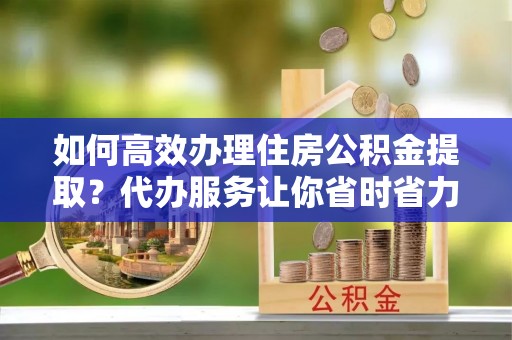 玉田如何高效办理住房公积金提取？代办服务让你省时省力