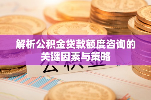 玉田解析公积金贷款额度咨询的关键因素与策略
