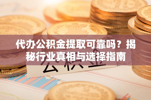 玉田代办公积金提取可靠吗？揭秘行业真相与选择指南