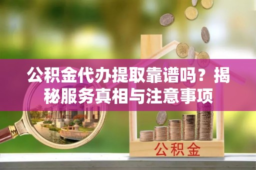 玉田公积金代办提取靠谱吗？揭秘服务真相与注意事项