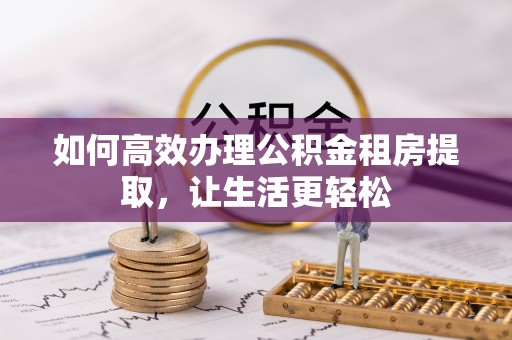 玉田如何高效办理公积金租房提取，让生活更轻松