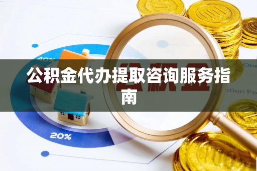 玉田公积金代办提取咨询服务指南