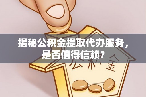 玉田揭秘公积金提取代办服务，是否值得信赖？