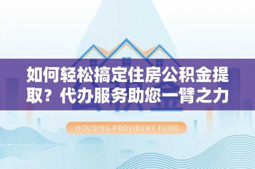 玉田如何轻松搞定住房公积金提取？代办服务助您一臂之力