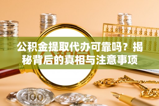 玉田公积金提取代办可靠吗？揭秘背后的真相与注意事项