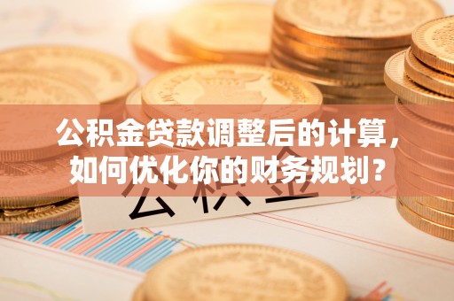玉田公积金贷款调整后的计算，如何优化你的财务规划？