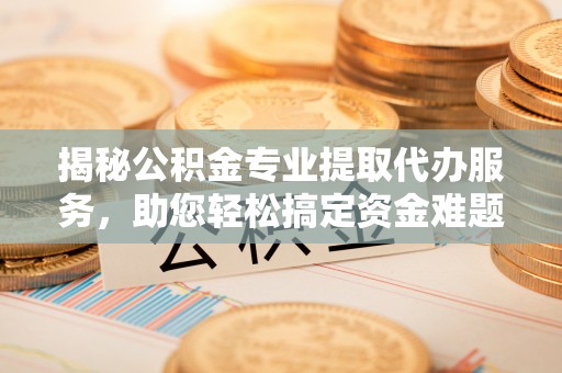 玉田揭秘公积金专业提取代办服务，助您轻松搞定资金难题