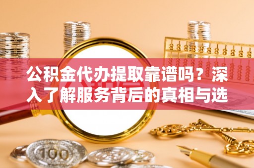 玉田公积金代办提取靠谱吗？深入了解服务背后的真相与选择指南