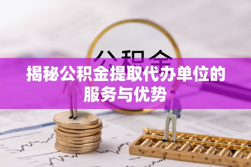 玉田揭秘公积金提取代办单位的服务与优势