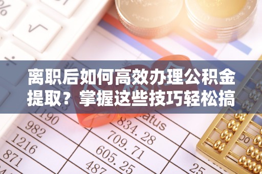玉田离职后如何高效办理公积金提取？掌握这些技巧轻松搞定
