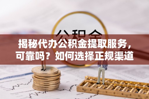 玉田揭秘代办公积金提取服务，可靠吗？如何选择正规渠道？