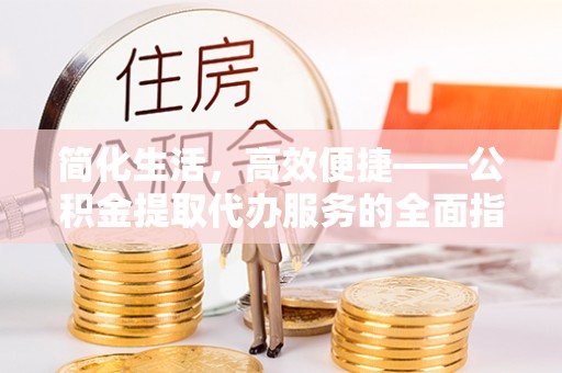玉田简化生活，高效便捷——公积金提取代办服务的全面指南