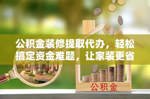 玉田公积金装修提取代办，轻松搞定资金难题，让家装更省心