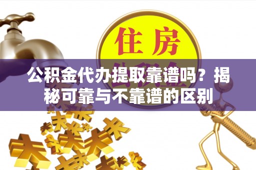 玉田公积金代办提取靠谱吗？揭秘可靠与不靠谱的区别