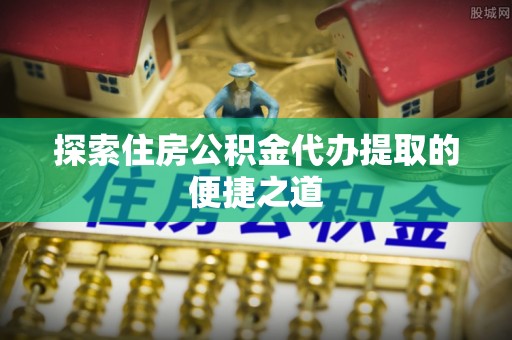 玉田探索住房公积金代办提取的便捷之道