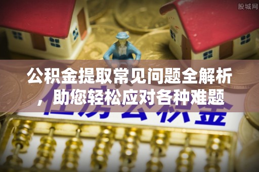 玉田公积金提取常见问题全解析，助您轻松应对各种难题
