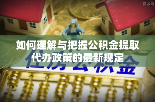 玉田如何理解与把握公积金提取代办政策的最新规定