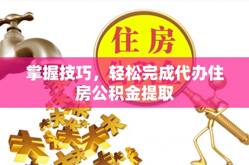 玉田掌握技巧，轻松完成代办住房公积金提取