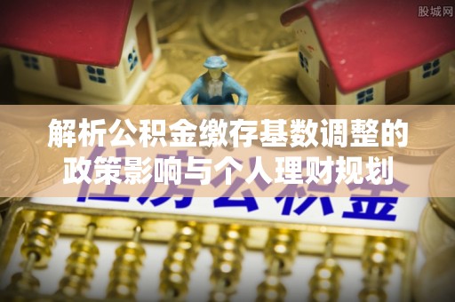 玉田解析公积金缴存基数调整的政策影响与个人理财规划