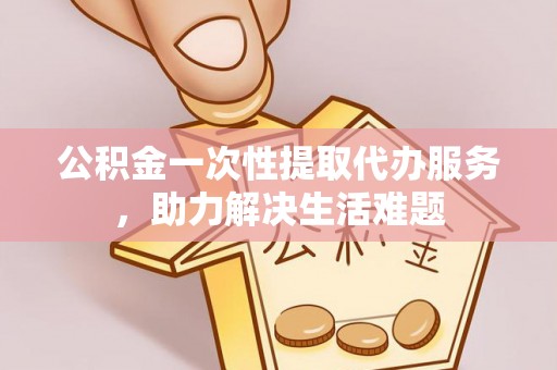 玉田公积金一次性提取代办服务，助力解决生活难题