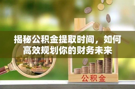 玉田揭秘公积金提取时间，如何高效规划你的财务未来