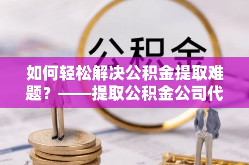 玉田如何轻松解决公积金提取难题？——提取公积金公司代办服务解析