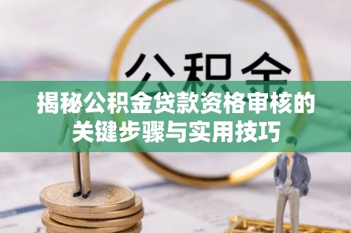玉田揭秘公积金贷款资格审核的关键步骤与实用技巧