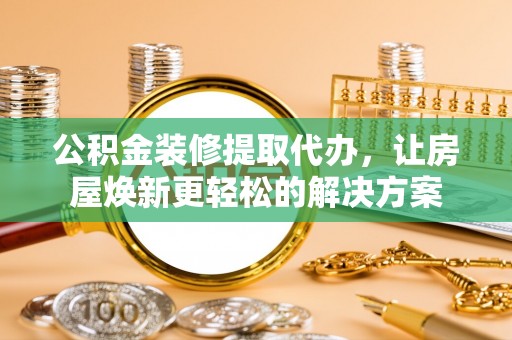 玉田公积金装修提取代办，让房屋焕新更轻松的解决方案