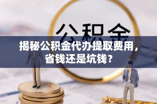 玉田揭秘公积金代办提取费用，省钱还是坑钱？