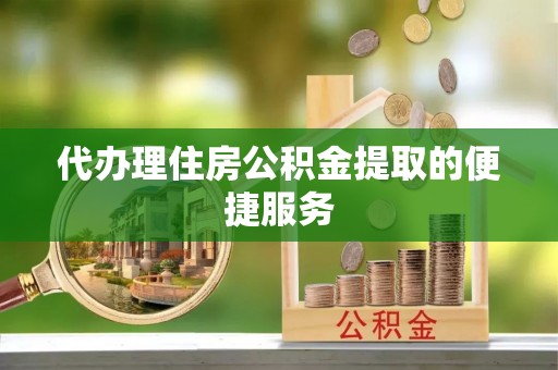 玉田代办理住房公积金提取的便捷服务