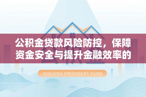 玉田公积金贷款风险防控，保障资金安全与提升金融效率的关键