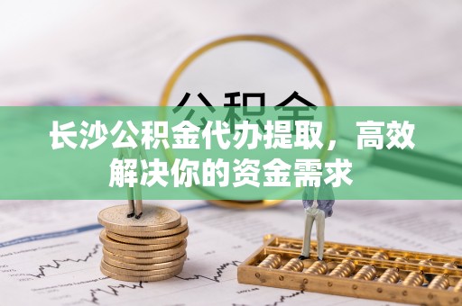 玉田长沙公积金代办提取，高效解决你的资金需求