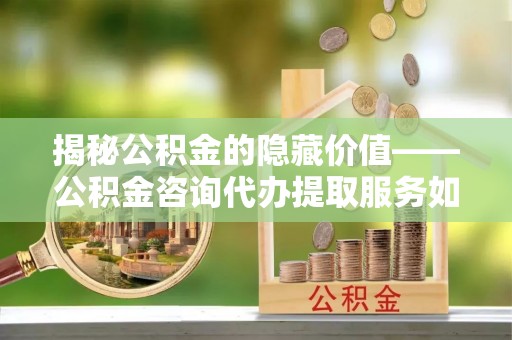 玉田揭秘公积金的隐藏价值——公积金咨询代办提取服务如何助您财富增值