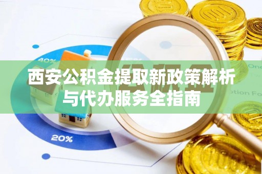 玉田西安公积金提取新政策解析与代办服务全指南