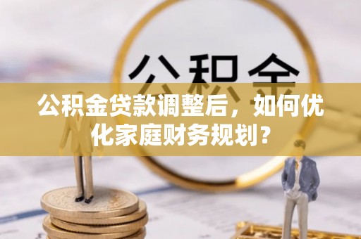 玉田公积金贷款调整后，如何优化家庭财务规划？