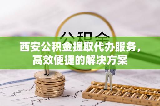 玉田西安公积金提取代办服务，高效便捷的解决方案