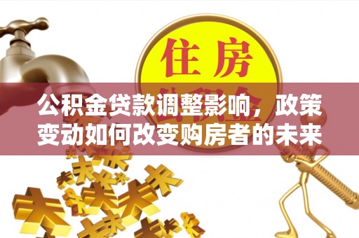 玉田公积金贷款调整影响，政策变动如何改变购房者的未来？