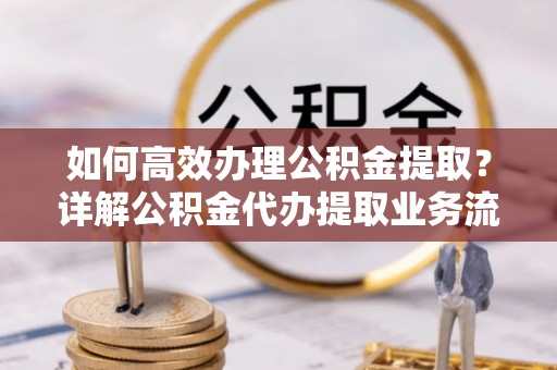 玉田如何高效办理公积金提取？详解公积金代办提取业务流程与优势