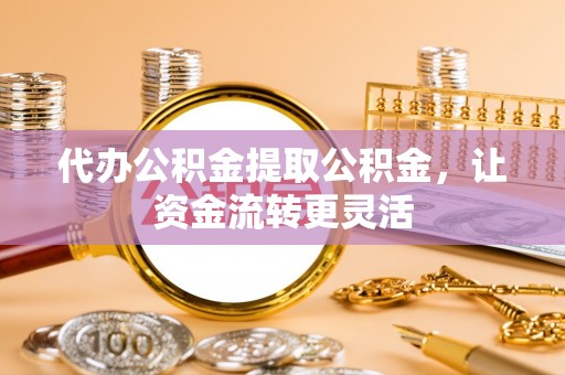 玉田代办公积金提取公积金，让资金流转更灵活